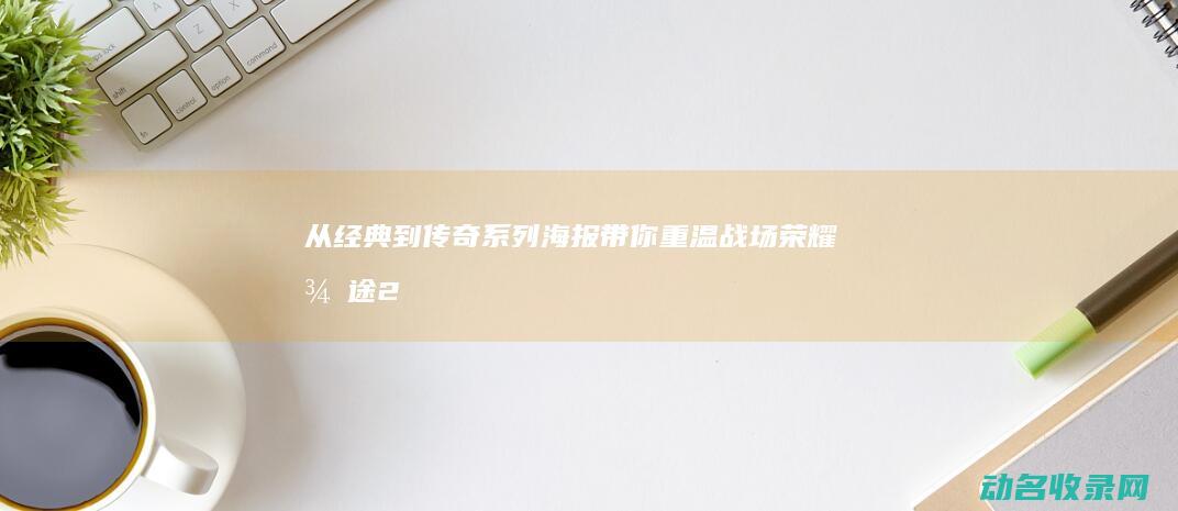 从经典到传奇 系列海报带你重温战场荣耀 征途2 (从经典到传奇的电视剧)