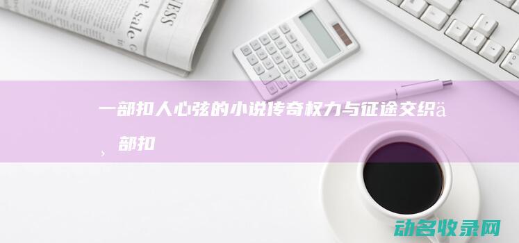 一部扣人心弦的小说传奇 权力与征途交织 (一部扣人心弦的医学惊险小说)