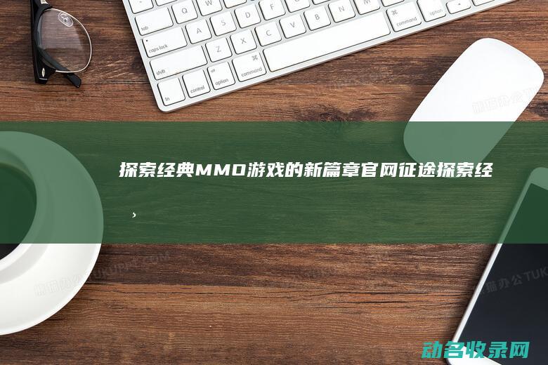 探索经典MMO游戏的新篇章 官网 征途 (探索经典策略剧情神界2)