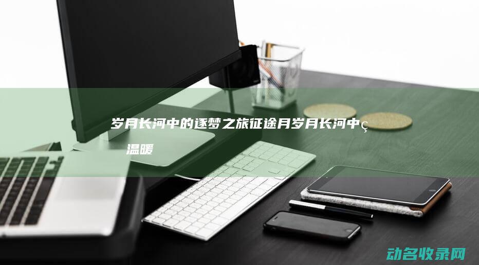岁月长河中的逐梦之旅 征途月 (岁月长河中的温暖)