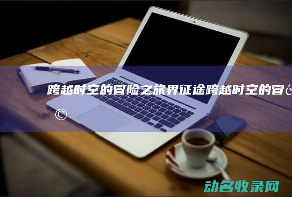 跨越时空的冒险之旅 界征途 (跨越时空的冒险)