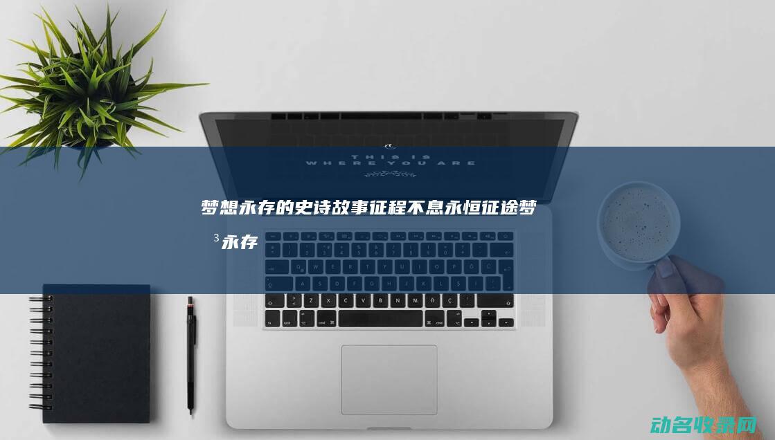 梦想永存的史诗故事 征程不息 永恒征途 (梦想永存的史书有哪些)