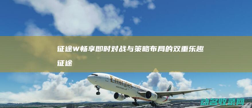 征途W 畅享即时对战与策略布局的双重乐趣 (征途尊享)