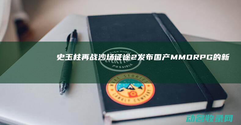 史玉柱再战沙场 征途2发布 国产MMORPG的新希望 (史玉柱的三大战役)