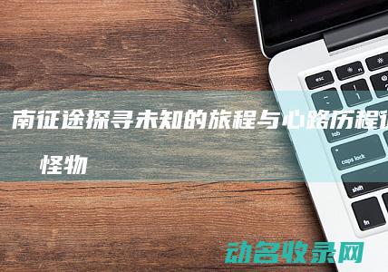 南征途 探寻未知的旅程与心路历程 (征途南郊怪物分布图)