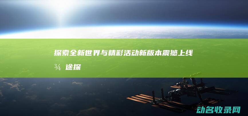 探索全新世界与精彩活动 新版本震撼上线 征途 (探索全新世界的小说)