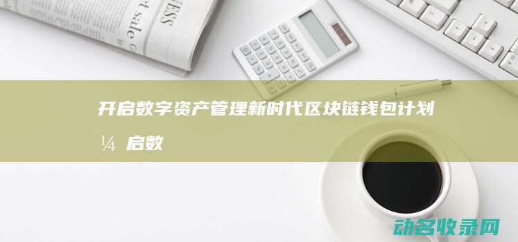 开启数字资产管理新时代 区块链钱包计划 (开启数字资产时代)