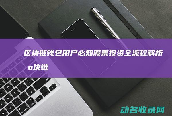 区块链钱包用户必知 股票投资全流程解析 (区块链钱包用哪个好)
