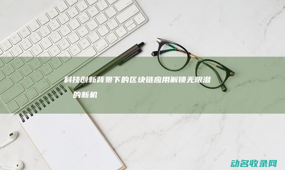科技创新背景下的区块链应用 解锁无限潜力的新机遇 (科技创新背景图片)