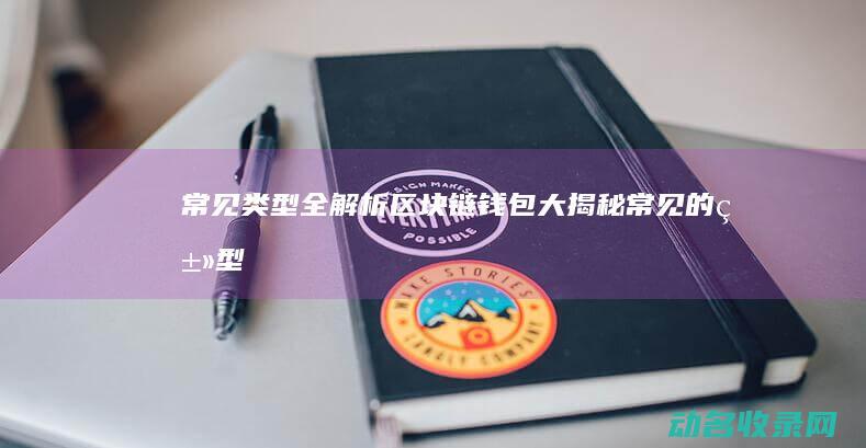 常见类型全解析 区块链钱包大揭秘 (常见的类型)